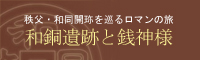秩父・和同開珎を巡るロマンの旅 和銅遺跡と銭神様